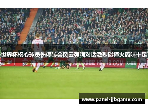 世界杯核心球员伤停转会风云强强对话激烈碰撞火药味十足