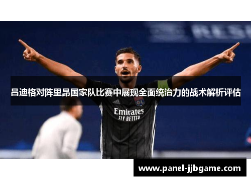 吕迪格对阵里昂国家队比赛中展现全面统治力的战术解析评估