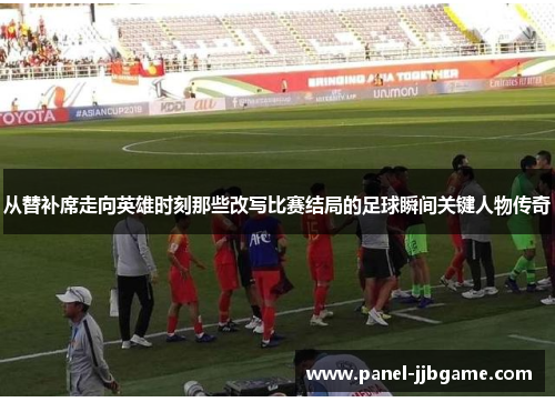 从替补席走向英雄时刻那些改写比赛结局的足球瞬间关键人物传奇 从替补席走向英雄时刻那些改写比赛结局的足球瞬间关键人物传奇