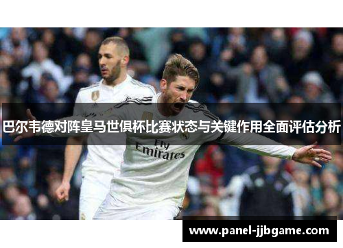 巴尔韦德对阵皇马世俱杯比赛状态与关键作用全面评估分析 巴尔韦德对阵皇马世俱杯比赛状态与关键作用全面评估分析