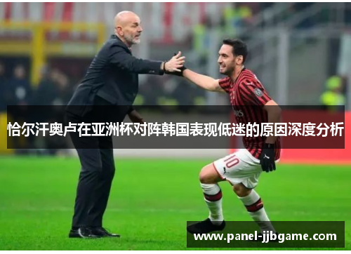 恰尔汗奥卢在亚洲杯对阵韩国表现低迷的原因深度分析