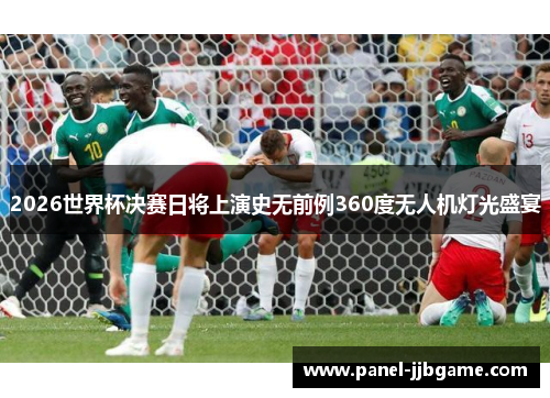2026世界杯决赛日将上演史无前例360度无人机灯光盛宴 2026世界杯决赛日将上演史无前例360度无人机灯光盛宴
