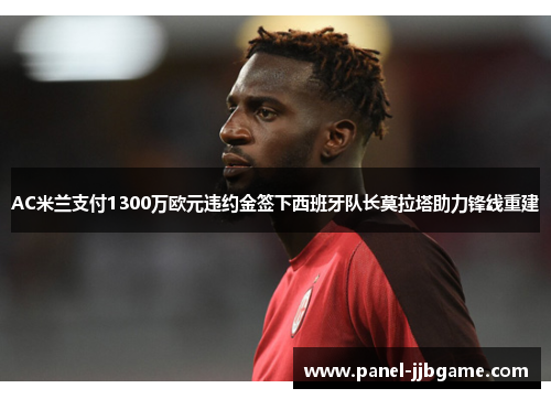 AC米兰支付1300万欧元违约金签下西班牙队长莫拉塔助力锋线重建