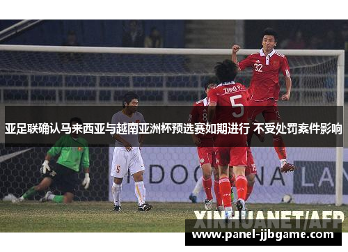 亚足联确认马来西亚与越南亚洲杯预选赛如期进行 不受处罚案件影响 亚足联确认马来西亚与越南亚洲杯预选赛如期进行 不受处罚案件影响