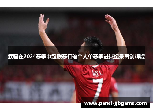 武磊在2024赛季中超联赛打破个人单赛季进球纪录再创辉煌 武磊在2024赛季中超联赛打破个人单赛季进球纪录再创辉煌
