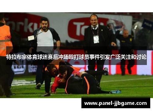 特拉布宗体育球迷赛后冲场殴打球员事件引发广泛关注和讨论 特拉布宗体育球迷赛后冲场殴打球员事件引发广泛关注和讨论