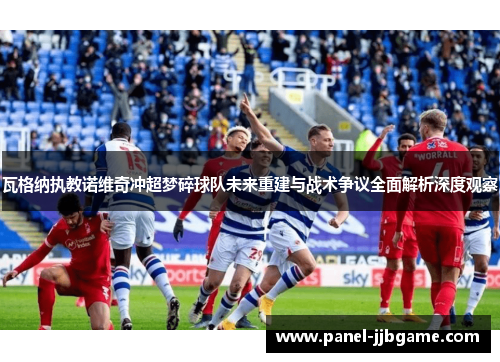 瓦格纳执教诺维奇冲超梦碎球队未来重建与战术争议全面解析深度观察