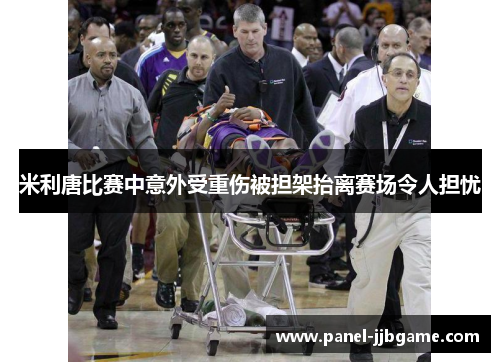 米利唐比赛中意外受重伤被担架抬离赛场令人担忧