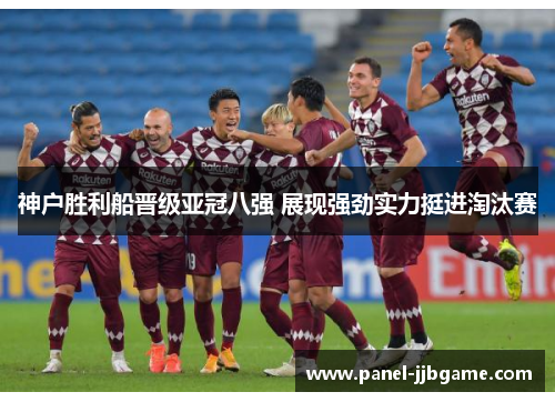 神户胜利船晋级亚冠八强 展现强劲实力挺进淘汰赛 神户胜利船晋级亚冠八强 展现强劲实力挺进淘汰赛