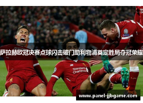 萨拉赫欧冠决赛点球闪击破门助利物浦奠定胜局夺冠荣耀