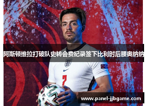 阿斯顿维拉打破队史转会费纪录签下比利时后腰奥纳纳 阿斯顿维拉打破队史转会费纪录签下比利时后腰奥纳纳