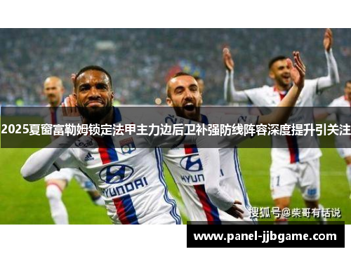 2025夏窗富勒姆锁定法甲主力边后卫补强防线阵容深度提升引关注