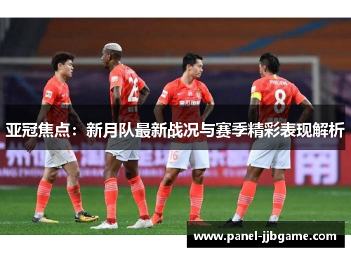 亚冠焦点:新月队最新战况与赛季精彩表现解析 亚冠焦点:新月队最新战况与赛季精彩表现解析