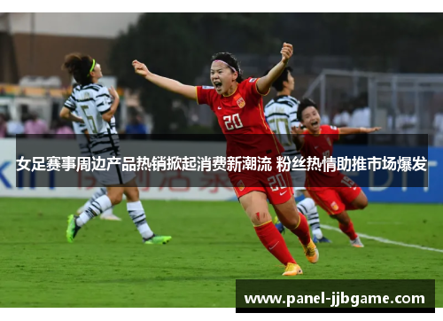 女足赛事周边产品热销掀起消费新潮流 粉丝热情助推市场爆发 女足赛事周边产品热销掀起消费新潮流 粉丝热情助推市场爆发