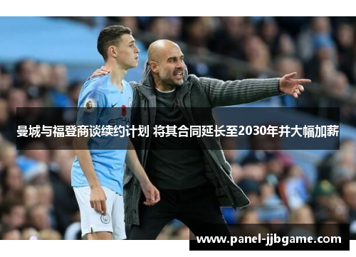 曼城与福登商谈续约计划 将其合同延长至2030年并大幅加薪