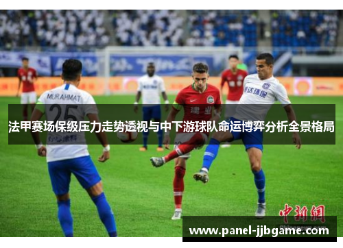 法甲赛场保级压力走势透视与中下游球队命运博弈分析全景格局