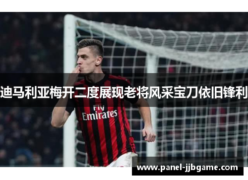 迪马利亚梅开二度展现老将风采宝刀依旧锋利