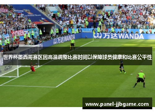 世界杯墨西哥赛区因高温调整比赛时间以保障球员健康和比赛公平性 世界杯墨西哥赛区因高温调整比赛时间以保障球员健康和比赛公平性