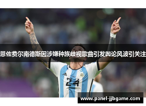 恩佐费尔南德斯因涉嫌种族歧视歌曲引发舆论风波引关注 恩佐费尔南德斯因涉嫌种族歧视歌曲引发舆论风波引关注