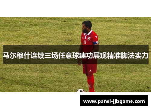 马尔穆什连续三场任意球建功展现精准脚法实力 马尔穆什连续三场任意球建功展现精准脚法实力