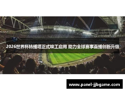 2026世界杯转播塔正式竣工启用 助力全球赛事直播创新升级 2026世界杯转播塔正式竣工启用 助力全球赛事直播创新升级