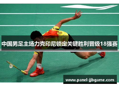 中国男足主场力克印尼锁定关键胜利晋级18强赛 中国男足主场力克印尼锁定关键胜利晋级18强赛