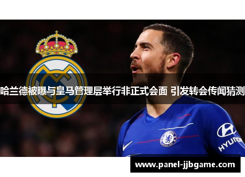 哈兰德被曝与皇马管理层举行非正式会面 引发转会传闻猜测 哈兰德被曝与皇马管理层举行非正式会面 引发转会传闻猜测