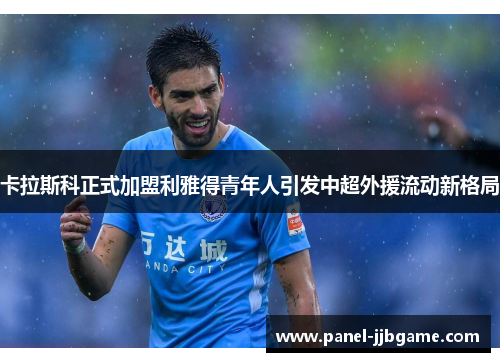 卡拉斯科正式加盟利雅得青年人引发中超外援流动新格局