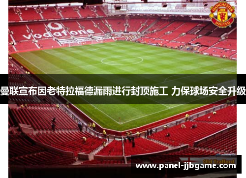 曼联宣布因老特拉福德漏雨进行封顶施工 力保球场安全升级 曼联宣布因老特拉福德漏雨进行封顶施工 力保球场安全升级