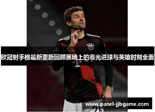 欧冠射手榜最新更新回顾赛场上的高光进球与英雄时刻全面 欧冠射手榜最新更新回顾赛场上的高光进球与英雄时刻全面