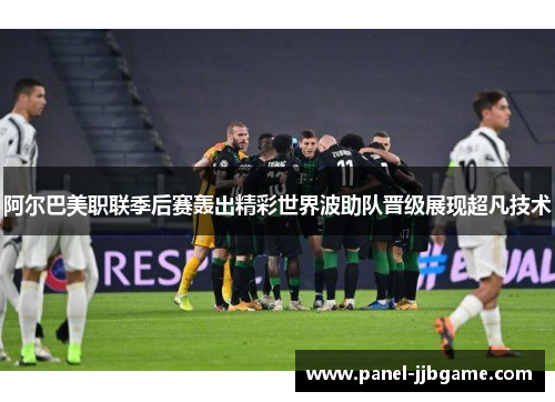 阿尔巴美职联季后赛轰出精彩世界波助队晋级展现超凡技术 阿尔巴美职联季后赛轰出精彩世界波助队晋级展现超凡技术