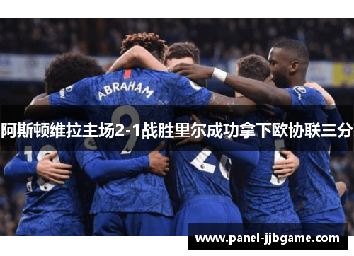阿斯顿维拉主场2-1战胜里尔成功拿下欧协联三分 阿斯顿维拉主场2-1战胜里尔成功拿下欧协联三分