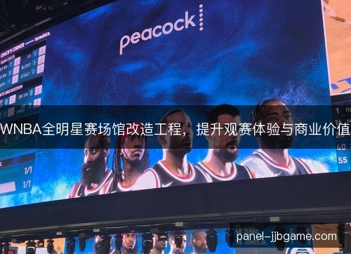 WNBA全明星赛场馆改造工程,提升观赛体验与商业价值 WNBA全明星赛场馆改造工程,提升观赛体验与商业价值